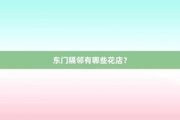 东门隔邻有哪些花店？