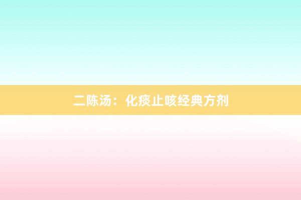 二陈汤:化痰止咳经典方剂